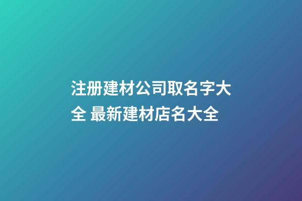 注册建材公司取名字大全 最新建材店名大全-第1张-公司起名-玄机派